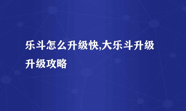 乐斗怎么升级快,大乐斗升级升级攻略