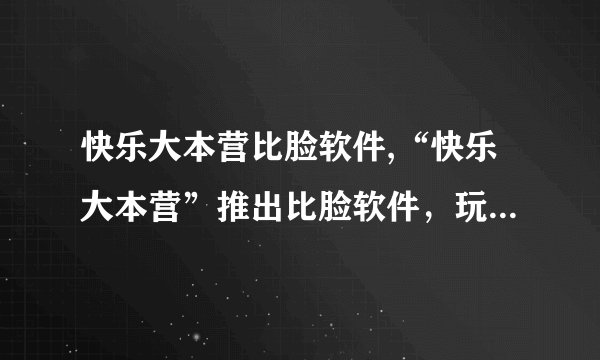 快乐大本营比脸软件,“快乐大本营”推出比脸软件，玩出多重趣味