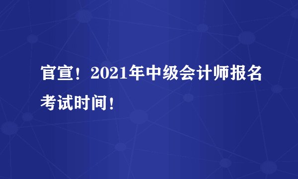 官宣！2021年中级会计师报名考试时间！