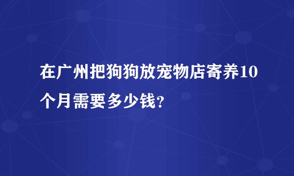 在广州把狗狗放宠物店寄养10个月需要多少钱？