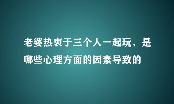 老婆热衷于三个人一起玩，是哪些心理方面的因素导致的