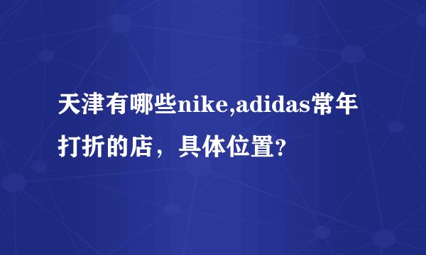 天津有哪些nike,adidas常年打折的店，具体位置？
