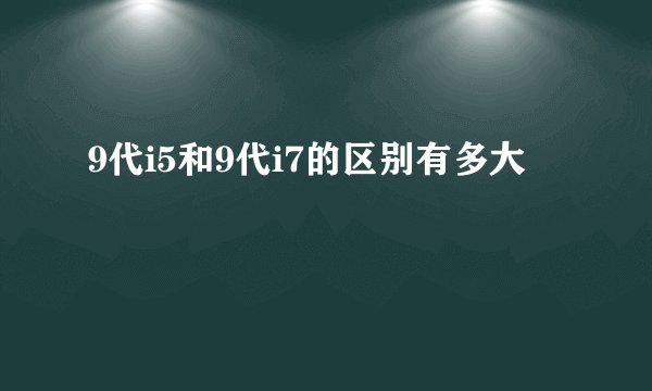 9代i5和9代i7的区别有多大