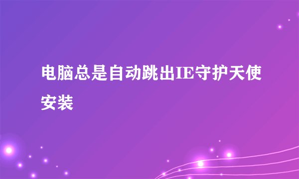 电脑总是自动跳出IE守护天使安装