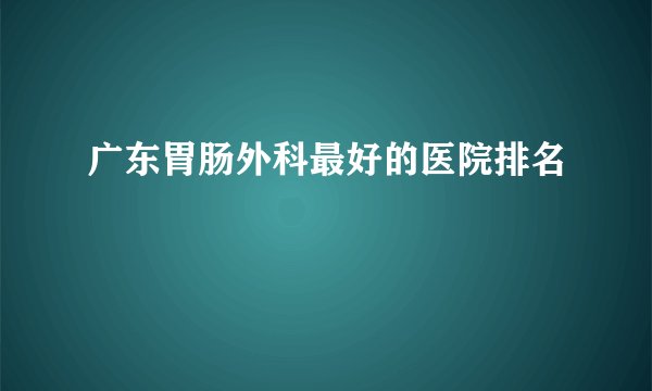 广东胃肠外科最好的医院排名