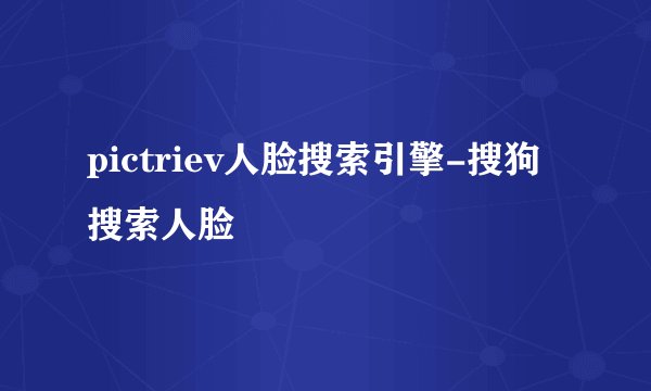 pictriev人脸搜索引擎-搜狗搜索人脸
