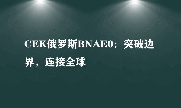 CEK俄罗斯BNAE0：突破边界，连接全球
