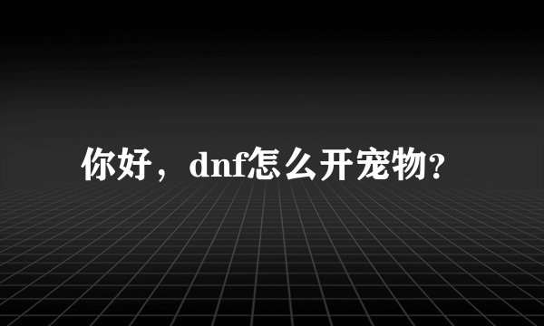 你好，dnf怎么开宠物？