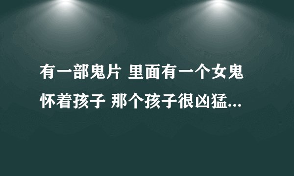 有一部鬼片 里面有一个女鬼怀着孩子 那个孩子很凶猛很恐怖 的 叫什么？