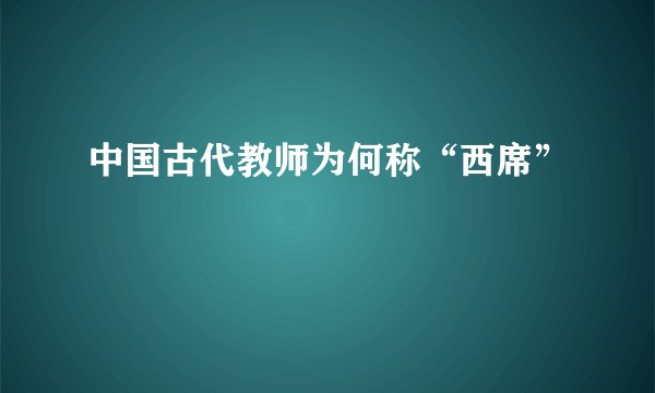 中国古代教师为何称“西席”
