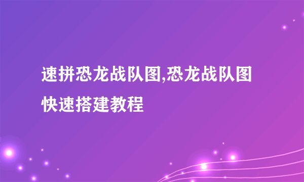 速拼恐龙战队图,恐龙战队图快速搭建教程