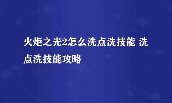 火炬之光2怎么洗点洗技能 洗点洗技能攻略