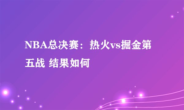 NBA总决赛：热火vs掘金第五战 结果如何