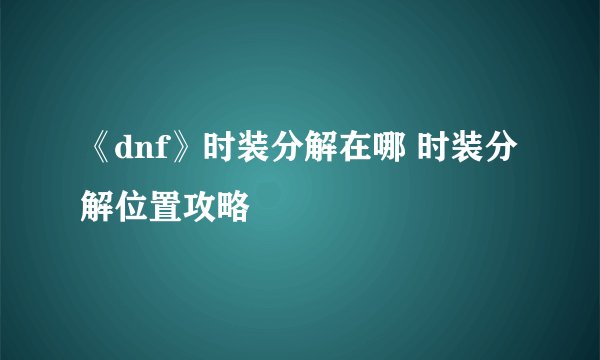 《dnf》时装分解在哪 时装分解位置攻略