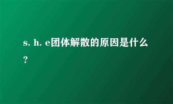s. h. e团体解散的原因是什么?