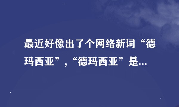 最近好像出了个网络新词“德玛西亚”,“德玛西亚”是什么意思,总...