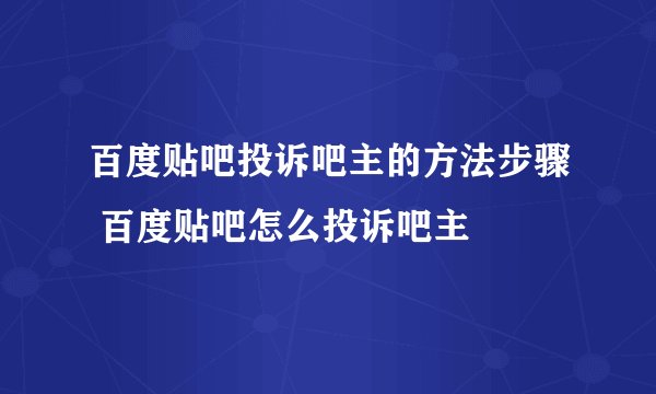 百度贴吧投诉吧主的方法步骤 百度贴吧怎么投诉吧主