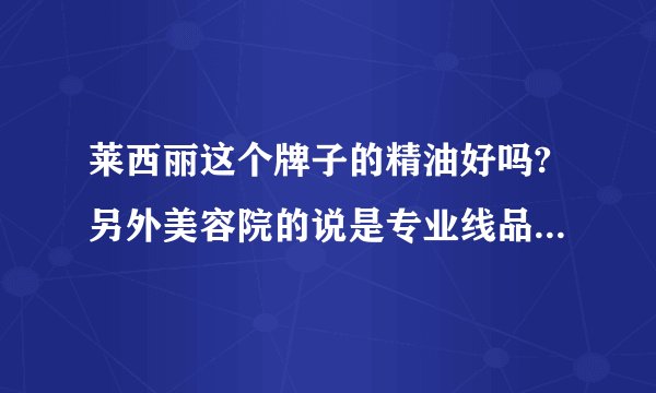 莱西丽这个牌子的精油好吗?另外美容院的说是专业线品牌,请问什么叫专业线品牌?