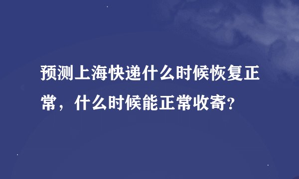 预测上海快递什么时候恢复正常，什么时候能正常收寄？