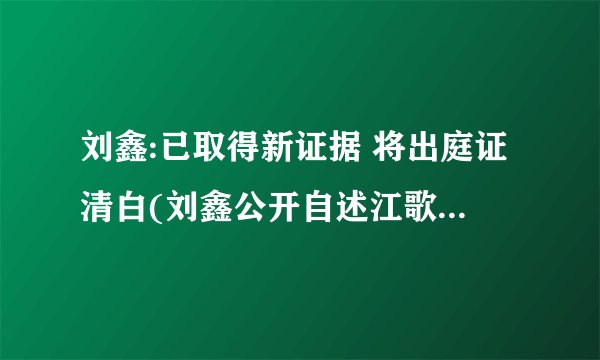 刘鑫:已取得新证据 将出庭证清白(刘鑫公开自述江歌被害时情形)