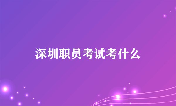 深圳职员考试考什么