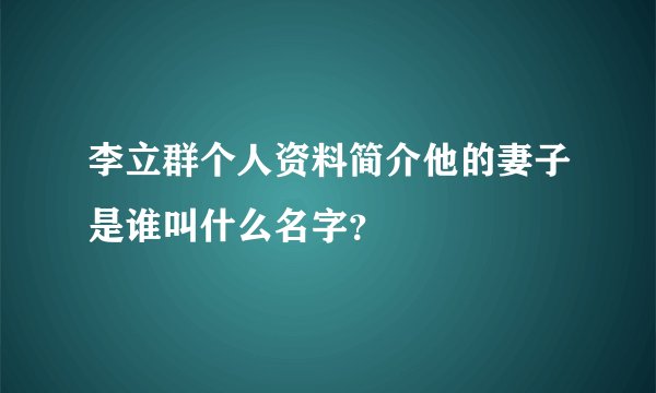 李立群个人资料简介他的妻子是谁叫什么名字？