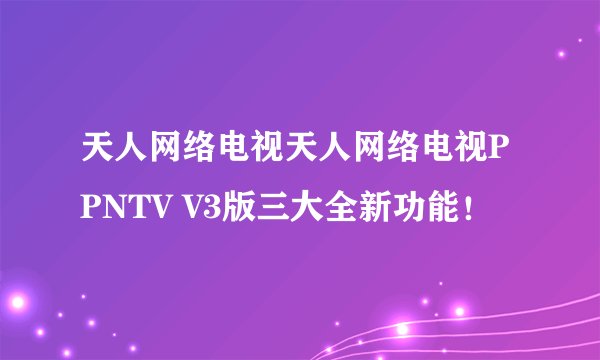 天人网络电视天人网络电视PPNTV V3版三大全新功能！