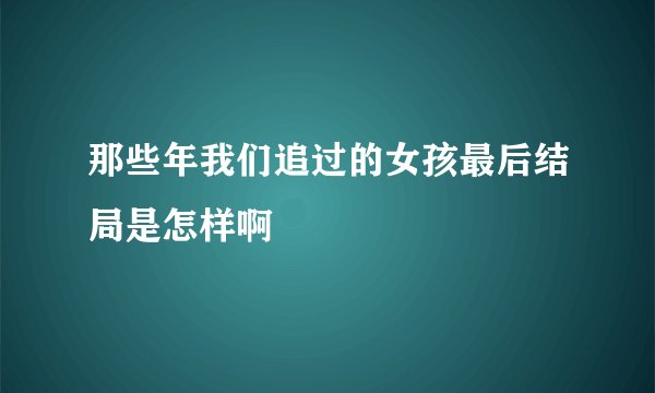那些年我们追过的女孩最后结局是怎样啊