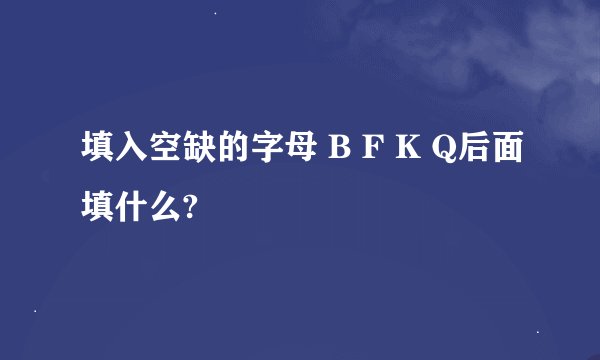 填入空缺的字母 B F K Q后面填什么?