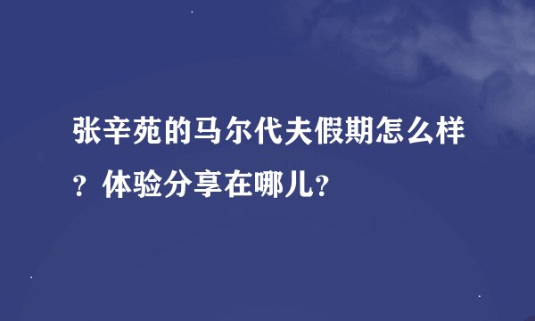 张辛苑的马尔代夫假期怎么样？体验分享在哪儿？