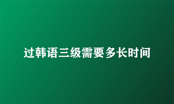 过韩语三级需要多长时间