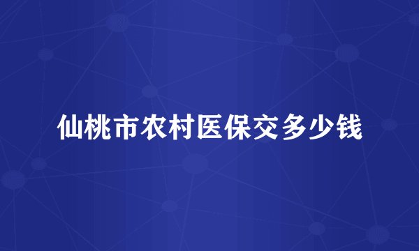 仙桃市农村医保交多少钱