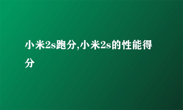 小米2s跑分,小米2s的性能得分