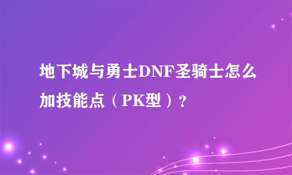 地下城与勇士DNF圣骑士怎么加技能点（PK型）？