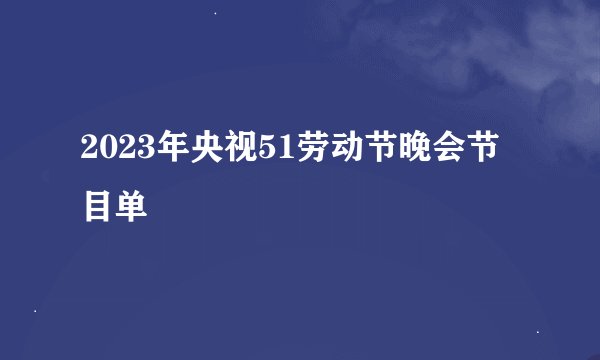 2023年央视51劳动节晚会节目单