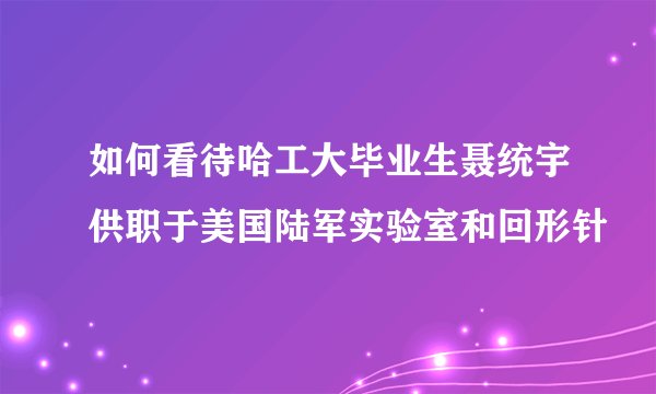 如何看待哈工大毕业生聂统宇供职于美国陆军实验室和回形针