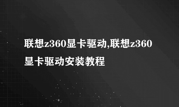 联想z360显卡驱动,联想z360显卡驱动安装教程