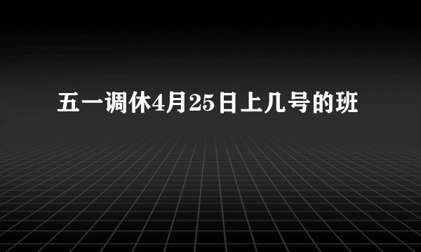 五一调休4月25日上几号的班