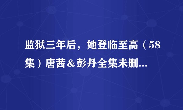 监狱三年后，她登临至高（58集）唐茜＆彭丹全集未删减高清版免费下载