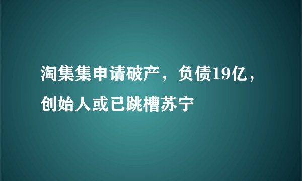 淘集集申请破产，负债19亿，创始人或已跳槽苏宁