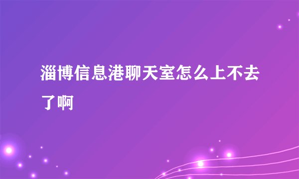 淄博信息港聊天室怎么上不去了啊