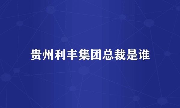 贵州利丰集团总裁是谁