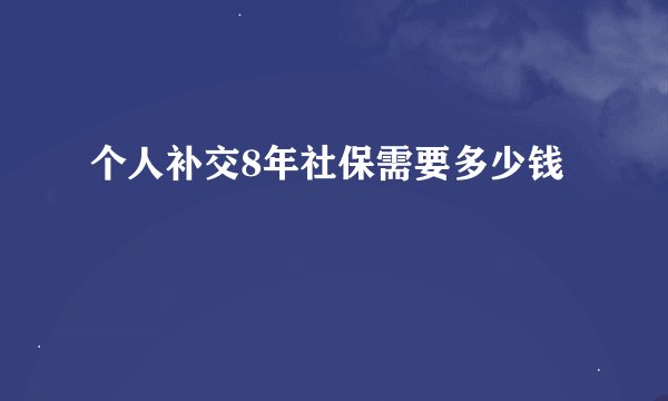 个人补交8年社保需要多少钱
