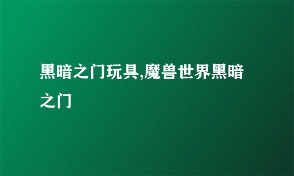 黑暗之门玩具,魔兽世界黑暗之门