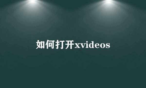 如何打开xvideos