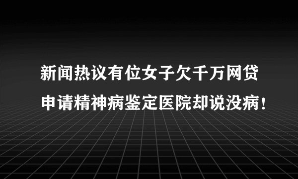 新闻热议有位女子欠千万网贷申请精神病鉴定医院却说没病！
