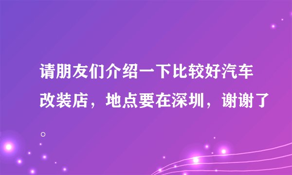 请朋友们介绍一下比较好汽车改装店，地点要在深圳，谢谢了。