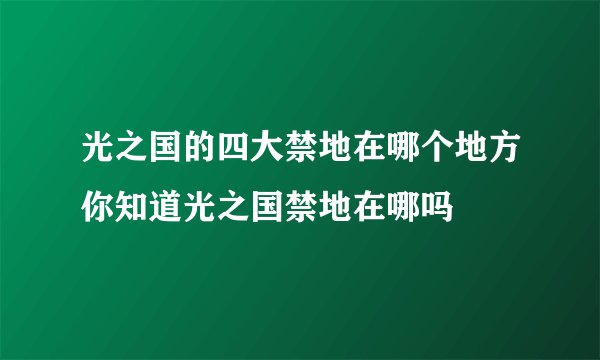 光之国的四大禁地在哪个地方你知道光之国禁地在哪吗
