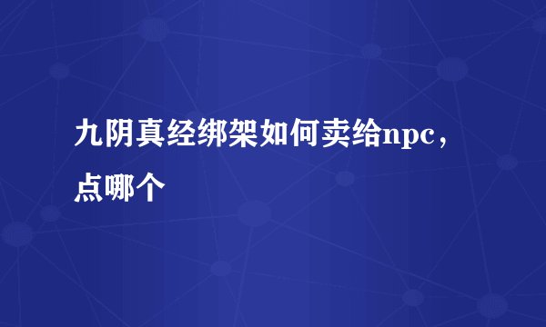 九阴真经绑架如何卖给npc，点哪个