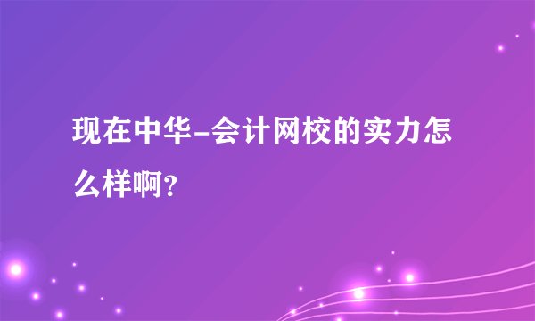 现在中华-会计网校的实力怎么样啊？